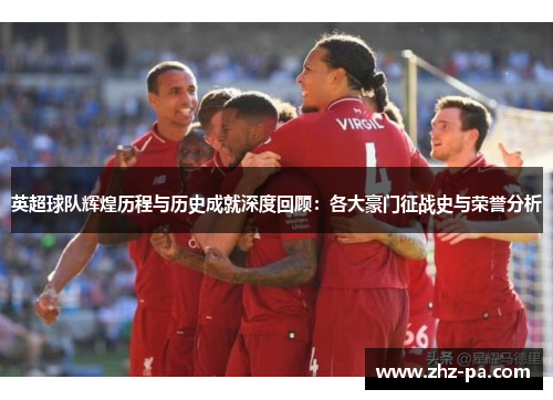 英超球队辉煌历程与历史成就深度回顾:各大豪门征战史与荣誉分析 英超球队辉煌历程与历史成就深度回顾:各大豪门征战史与荣誉分析
