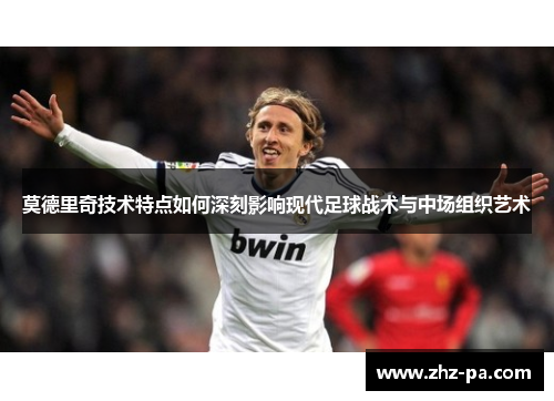 莫德里奇技术特点如何深刻影响现代足球战术与中场组织艺术
