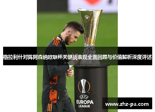 格拉利什对阵阿森纳欧联杯关键战表现全面回顾与价值解析深度评述