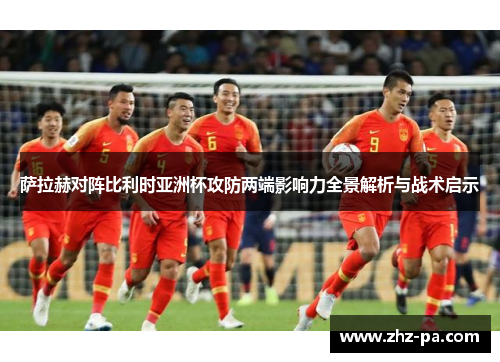 萨拉赫对阵比利时亚洲杯攻防两端影响力全景解析与战术启示 萨拉赫对阵比利时亚洲杯攻防两端影响力全景解析与战术启示