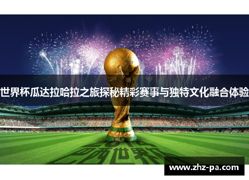 世界杯瓜达拉哈拉之旅探秘精彩赛事与独特文化融合体验 世界杯瓜达拉哈拉之旅探秘精彩赛事与独特文化融合体验