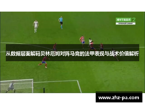 从数据层面解码贝林厄姆对阵马竞的法甲表现与战术价值解析