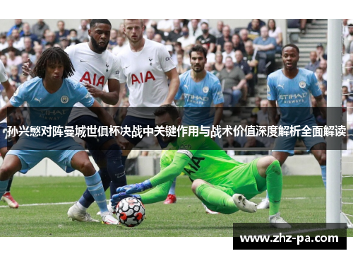 孙兴慜对阵曼城世俱杯决战中关键作用与战术价值深度解析全面解读