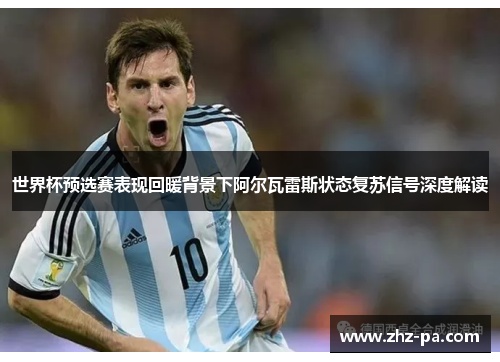 世界杯预选赛表现回暖背景下阿尔瓦雷斯状态复苏信号深度解读 世界杯预选赛表现回暖背景下阿尔瓦雷斯状态复苏信号深度解读