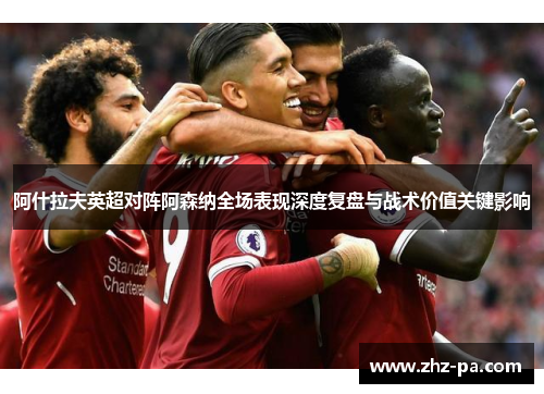阿什拉夫英超对阵阿森纳全场表现深度复盘与战术价值关键影响 阿什拉夫英超对阵阿森纳全场表现深度复盘与战术价值关键影响