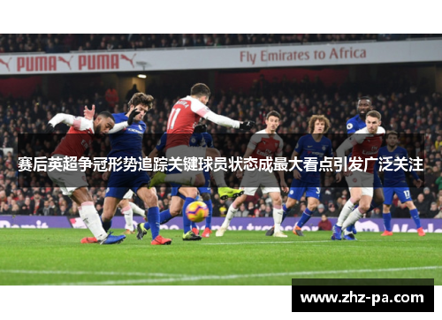 赛后英超争冠形势追踪关键球员状态成最大看点引发广泛关注