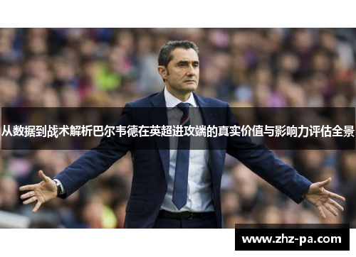 从数据到战术解析巴尔韦德在英超进攻端的真实价值与影响力评估全景