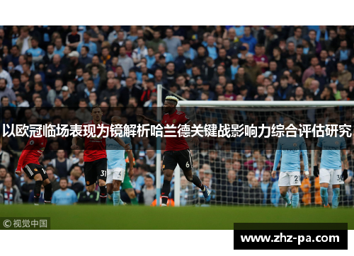 以欧冠临场表现为镜解析哈兰德关键战影响力综合评估研究