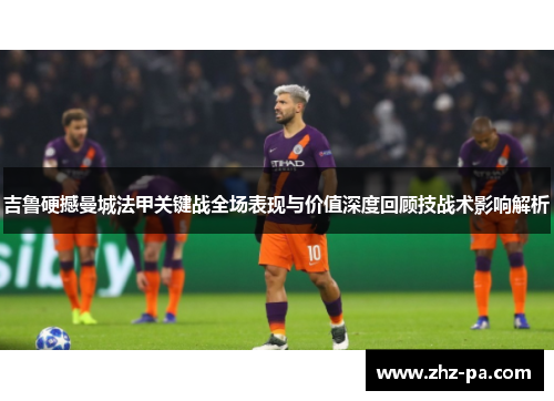 吉鲁硬撼曼城法甲关键战全场表现与价值深度回顾技战术影响解析