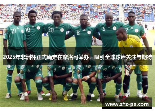 2025年非洲杯正式确定在摩洛哥举办，吸引全球球迷关注与期待