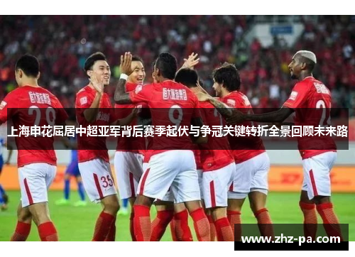 上海申花屈居中超亚军背后赛季起伏与争冠关键转折全景回顾未来路 上海申花屈居中超亚军背后赛季起伏与争冠关键转折全景回顾未来路