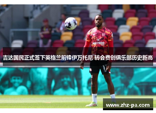 吉达国民正式签下英格兰前锋伊万托尼 转会费创俱乐部历史新高 吉达国民正式签下英格兰前锋伊万托尼 转会费创俱乐部历史新高