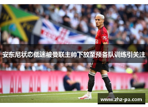 安东尼状态低迷被曼联主帅下放至预备队训练引关注 安东尼状态低迷被曼联主帅下放至预备队训练引关注