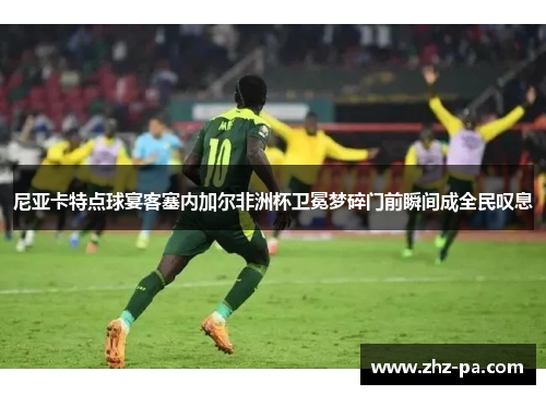 尼亚卡特点球宴客塞内加尔非洲杯卫冕梦碎门前瞬间成全民叹息 尼亚卡特点球宴客塞内加尔非洲杯卫冕梦碎门前瞬间成全民叹息