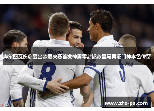 库尔图瓦伤愈复出欧冠决赛首发神勇零封拯救皇马再证门神本色传奇