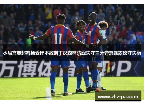 水晶宫英超客场受挫不敌诺丁汉森林防线失守三分旁落暴露攻守失衡 水晶宫英超客场受挫不敌诺丁汉森林防线失守三分旁落暴露攻守失衡