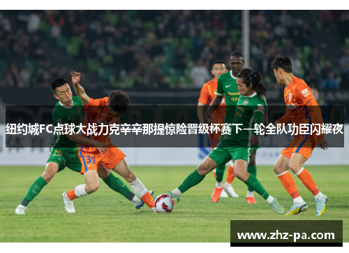 纽约城FC点球大战力克辛辛那提惊险晋级杯赛下一轮全队功臣闪耀夜