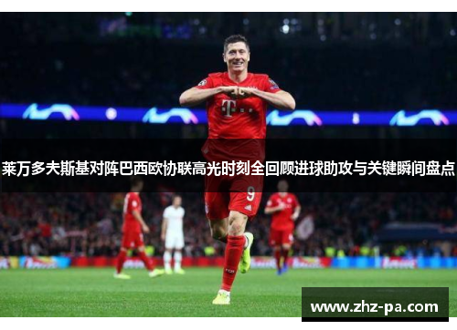 莱万多夫斯基对阵巴西欧协联高光时刻全回顾进球助攻与关键瞬间盘点