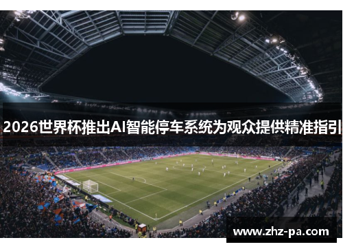 2026世界杯推出AI智能停车系统为观众提供精准指引 2026世界杯推出AI智能停车系统为观众提供精准指引