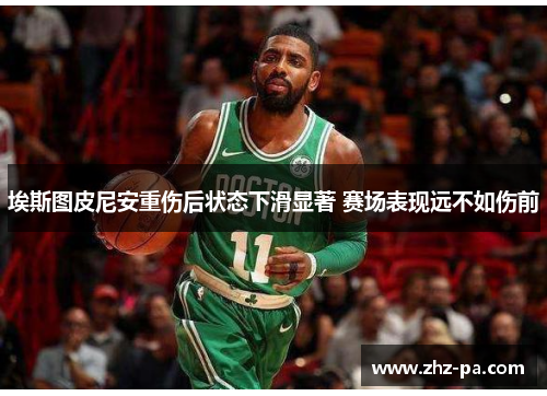 埃斯图皮尼安重伤后状态下滑显著 赛场表现远不如伤前 埃斯图皮尼安重伤后状态下滑显著 赛场表现远不如伤前