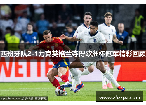西班牙队2-1力克英格兰夺得欧洲杯冠军精彩回顾 西班牙队2-1力克英格兰夺得欧洲杯冠军精彩回顾