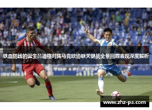铁血防线的诞生吕迪格对阵马竞欧协联关键战全景回顾表现深度解析 铁血防线的诞生吕迪格对阵马竞欧协联关键战全景回顾表现深度解析