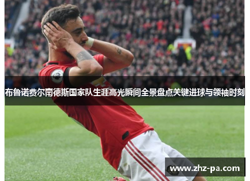 布鲁诺费尔南德斯国家队生涯高光瞬间全景盘点关键进球与领袖时刻 布鲁诺费尔南德斯国家队生涯高光瞬间全景盘点关键进球与领袖时刻