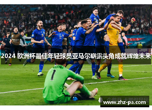 2024 欧洲杯最佳年轻球员亚马尔崭露头角成就辉煌未来 2024 欧洲杯最佳年轻球员亚马尔崭露头角成就辉煌未来