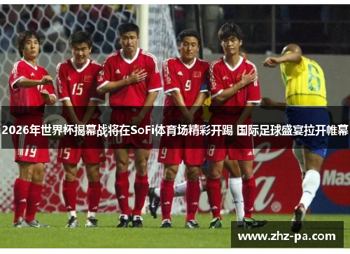 2026年世界杯揭幕战将在SoFi体育场精彩开踢 国际足球盛宴拉开帷幕 2026年世界杯揭幕战将在SoFi体育场精彩开踢 国际足球盛宴拉开帷幕