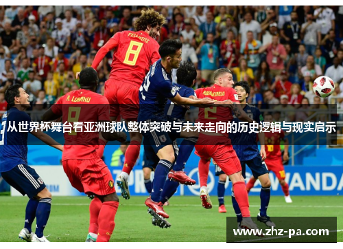 从世界杯舞台看亚洲球队整体突破与未来走向的历史逻辑与现实启示 从世界杯舞台看亚洲球队整体突破与未来走向的历史逻辑与现实启示