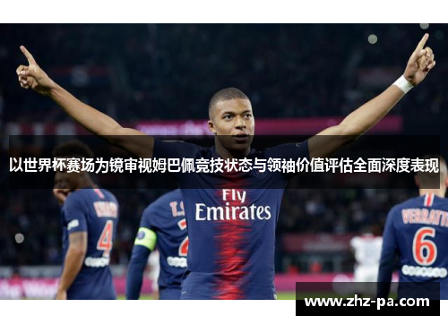以世界杯赛场为镜审视姆巴佩竞技状态与领袖价值评估全面深度表现 以世界杯赛场为镜审视姆巴佩竞技状态与领袖价值评估全面深度表现
