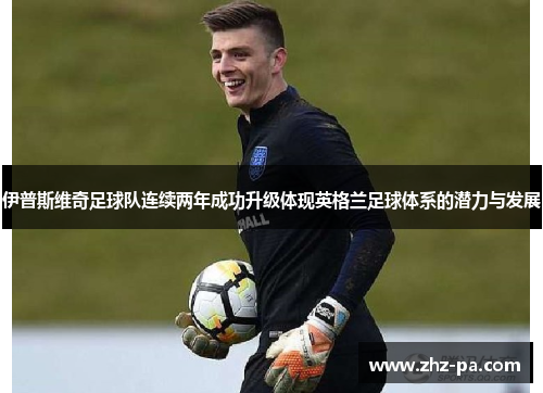 伊普斯维奇足球队连续两年成功升级体现英格兰足球体系的潜力与发展