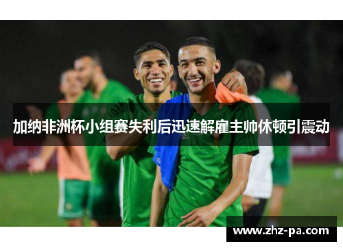 加纳非洲杯小组赛失利后迅速解雇主帅休顿引震动 加纳非洲杯小组赛失利后迅速解雇主帅休顿引震动