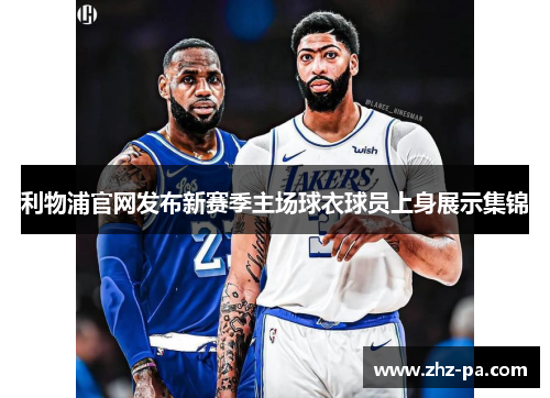 利物浦官网发布新赛季主场球衣球员上身展示集锦 利物浦官网发布新赛季主场球衣球员上身展示集锦