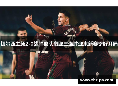 切尔西主场2-0战胜狼队豪取三连胜迎来新赛季好开局 切尔西主场2-0战胜狼队豪取三连胜迎来新赛季好开局
