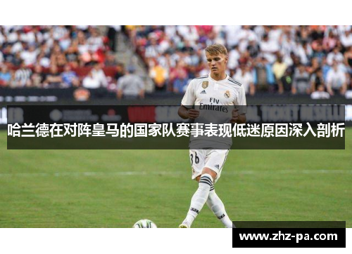 哈兰德在对阵皇马的国家队赛事表现低迷原因深入剖析