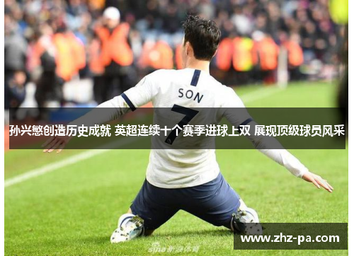 孙兴慜创造历史成就 英超连续十个赛季进球上双 展现顶级球员风采 孙兴慜创造历史成就 英超连续十个赛季进球上双 展现顶级球员风采