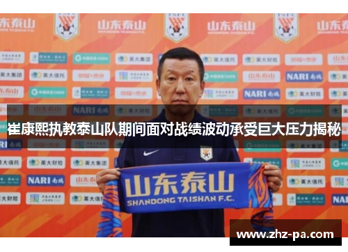 崔康熙执教泰山队期间面对战绩波动承受巨大压力揭秘 崔康熙执教泰山队期间面对战绩波动承受巨大压力揭秘