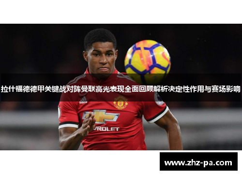 拉什福德德甲关键战对阵曼联高光表现全面回顾解析决定性作用与赛场影响 拉什福德德甲关键战对阵曼联高光表现全面回顾解析决定性作用与赛场影响