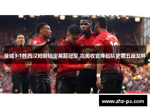 曼城3-1胜西汉姆联锁定英超冠军 完美收官捧起队史第五座奖杯 曼城3-1胜西汉姆联锁定英超冠军 完美收官捧起队史第五座奖杯