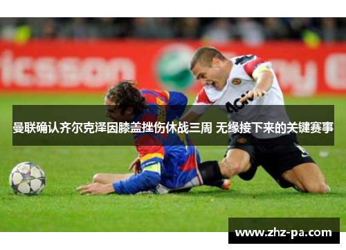 曼联确认齐尔克泽因膝盖挫伤休战三周 无缘接下来的关键赛事 曼联确认齐尔克泽因膝盖挫伤休战三周 无缘接下来的关键赛事