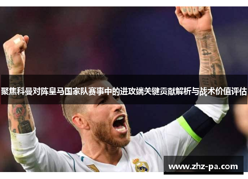 聚焦科曼对阵皇马国家队赛事中的进攻端关键贡献解析与战术价值评估 聚焦科曼对阵皇马国家队赛事中的进攻端关键贡献解析与战术价值评估